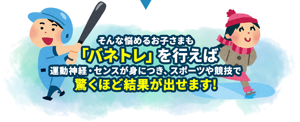 そんな悩めるお子さまも「バネトレ」を行えば運動神経・センスが身につき、スポーツや競技で驚くほど結果が出せます!